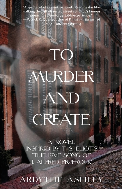 To Murder and Create: A Novel Inspired by T. S. Eliot's The Love Song of J. Alfred Prufrock