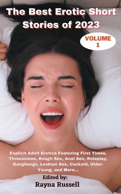 The Best Erotic Short Stories of 2023, Volume 1: Explicit Adult Erotica Featuring First Times, Threesomes, Rough Sex, Anal Sex, Roleplay, Gangbangs, Lesbian Sex, Cuckold, Older- Young, and More...
