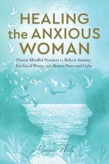 Front cover_Healing the Anxious Woman- Proven Mindful Practices to Relieve Anxiety, Let Go of Worry, and Restore Peace and Calm