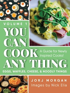 You Can Cook Any Thing: A Guide for Newly Inspired Cooks! Eggs, Waffles, Cheese & Noodly Things