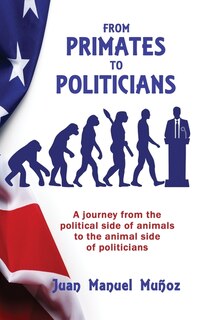 From Primates to Politicians: A journey from the political side of animals to the animal side of politicians