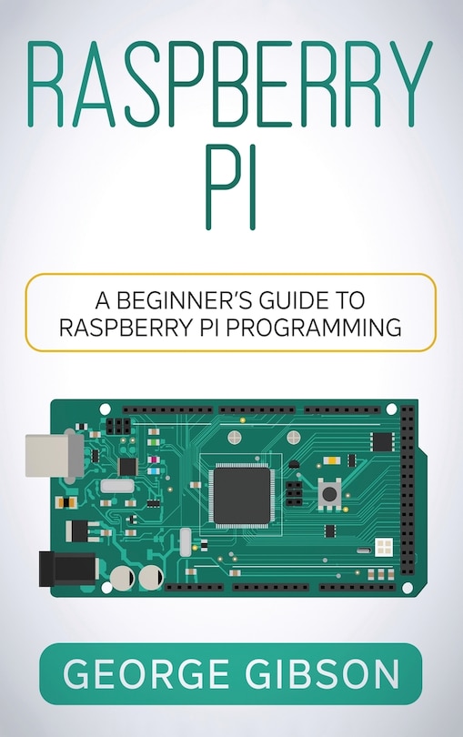 Raspberry Pi: A Beginner's Guide to Raspberry Pi Programming