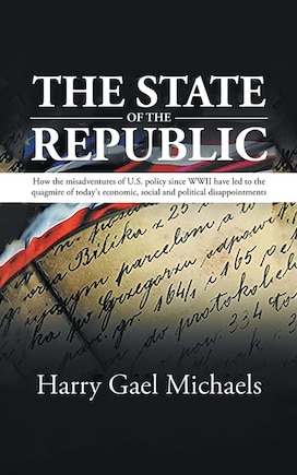 The State of The Republic: How the misadventures of U.S. policy since WWII have led to the quagmire of today's economic, social and political disappointments.