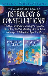 Front cover_The Amazing Kid's Book of Astrology & Constellations!