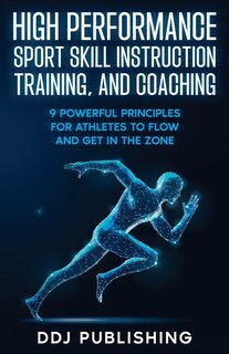 Front cover_High Performance Sport Skill Instruction, Training, and Coaching. 9 Powerful Principles for Athletes to Flow and Get in the Zone.