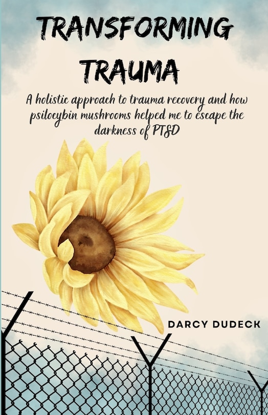 Transforming Trauma: A holistic approach to trauma recovery and how psilocybin mushrooms helped me to escape the darkness of PTSD