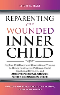 Reparenting Your Wounded Inner Child: Explore Childhood and Generational Trauma to Break Destructive Patterns, Build Emotional Strength, and Achieve Personal Growth with 7 Empowering Steps