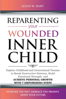 Reparenting Your Wounded Inner Child: Explore Childhood and Generational Trauma to Break Destructive Patterns, Build Emotional Strength, and Achieve Personal Growth with 7 Empowering Steps