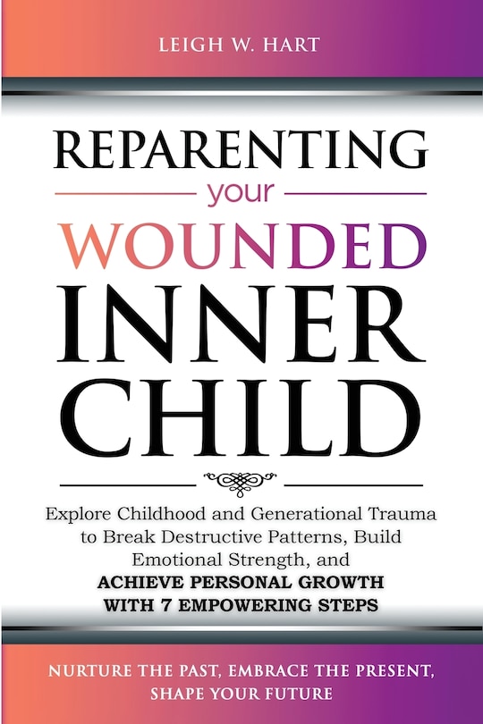 Reparenting Your Wounded Inner Child: Explore Childhood and Generational Trauma to Break Destructive Patterns, Build Emotional Strength, and Achieve Personal Growth with 7 Empowering Steps