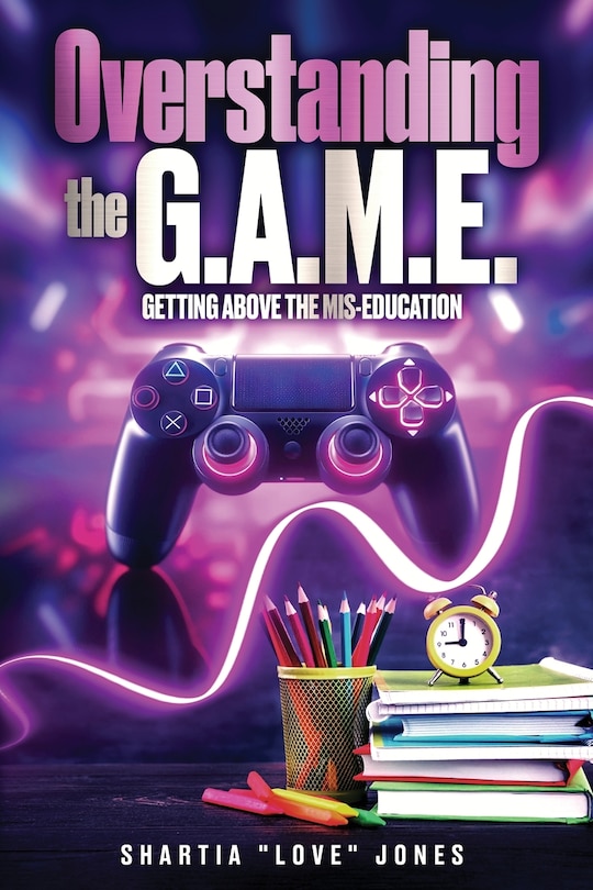 Front cover_Overstanding the G.A.M.E. Getting Above the Mis-Education - The Ultimate Cheat Code to Level Up & Win in Your Relationship with Your Gamer