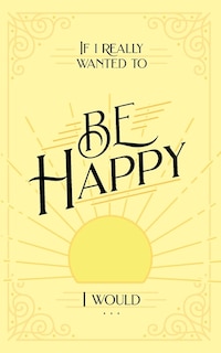 Front cover_If I Really Wanted to Be Happy, I Would . . .