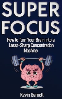 Super Focus: How to Turn Your Brain into a Laser-Sharp Concentration Machine