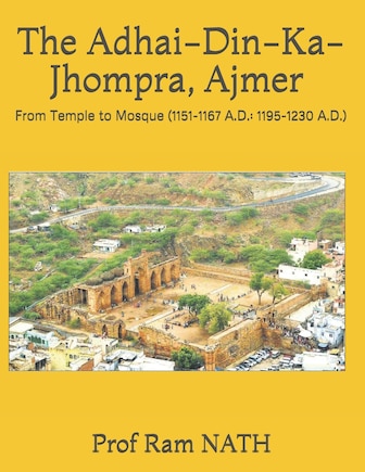 The Adhai-Din-Ka-Jhompra, AJMER: From Temple to Mosque (1151-1167 A.D.: 1195-1230 A.D.)