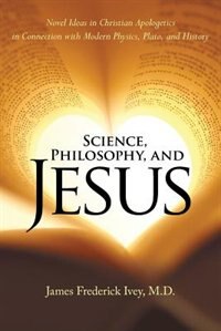 Science, Philosophy, and Jesus: Novel Ideas in Christian Apologetics in Connection with Modern Physics, Plato, and History