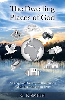 The Dwelling Places of God: A Scriptural Survey of the Places God Has Chosen to Live