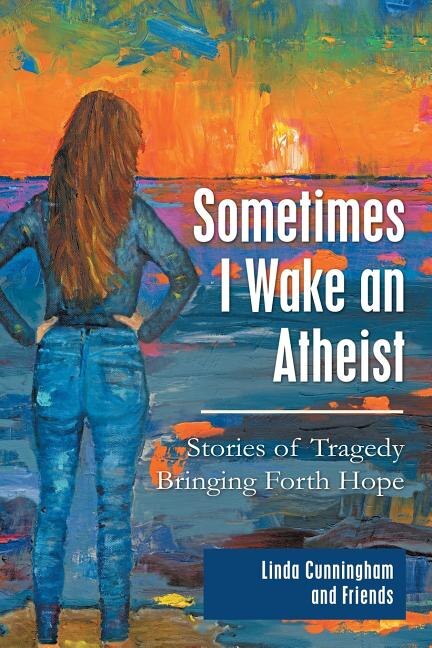 Sometimes I Wake an Atheist: Stories of Tragedy Bringing Forth Hope