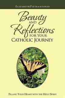 Beauty And Reflections For Your Catholic Journey: Filling Your Heart With The Holy Spirit by Elizabeth Pietrantonio