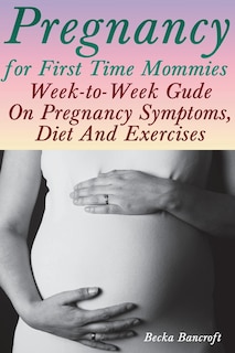 Pregnancy for First Time Mommies: Week-to-Week Gude On Pregnancy Symptoms, Diet And Exercises