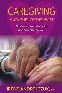 Caregiving- A Journey Of The Heart: Stories to Feed the Spirit and Nourish the Soul