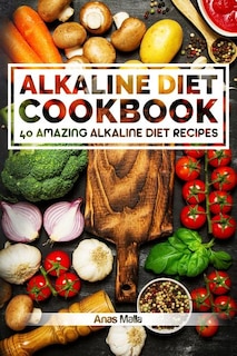 Alkaline Diet Cookbook: Get The Health Benefits of Alkaline Diet & Balance Your Acidity Levels..: 40 Amazing Alkaline Diet Recipes