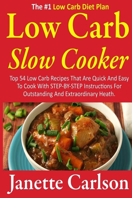 Low Carb Slow Cooker: Top 54 Low Carb Recipes That Are Quick And Easy To Cook With STEP-BY-STEP Instructions For Outstanding And Extraordinary Heath -The #1 Low Carb Diet Plan