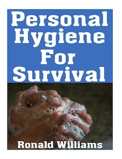 Personal Hygiene For Survival: The Ultimate Step-By-Step Beginner's Guide On How To Stay Clean and Healthy During A Disaster Scenario Where Sanitation Standards Drop