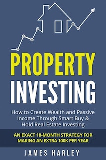 Property Investing: How to Create Wealth and Passive Income Through Smart Buy & Hold Real Estate Investing. An Exact 18-Month Strategy for Making an Extra 100k Per Year