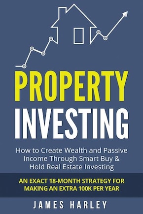 Property Investing: How to Create Wealth and Passive Income Through Smart Buy & Hold Real Estate Investing. An Exact 18-Month Strategy for Making an Extra 100k Per Year