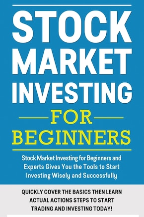 Stock Market Investing For Beginners: Stock Market Investing for Beginners as Well as Experts Gives You the Tools to Start Investing Wisely and Successfully