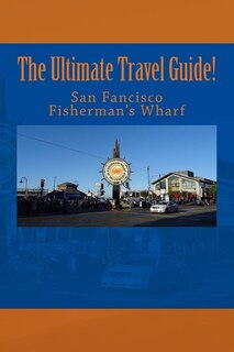 The Ultimate San Francisco Fisherman's Wharf Travel Guide!