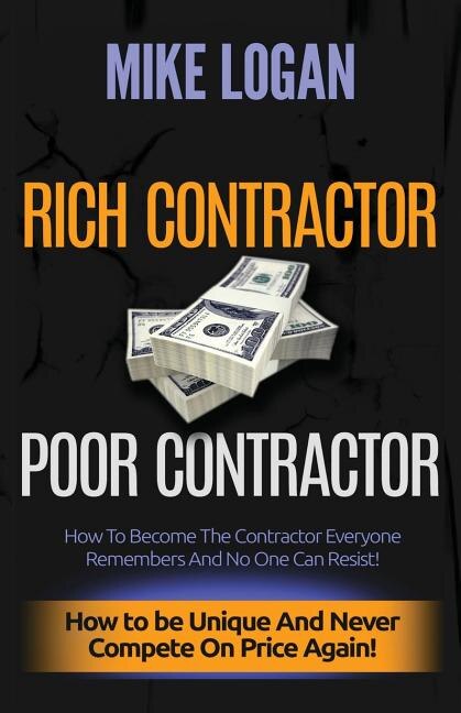 Rich Contractor Poor Contractor: How To Become The Contractor Everyone Remembers And No One Can Forget