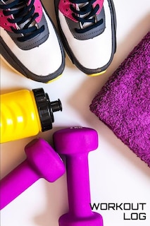 Workout Log: Sneaker, Water Bottle, Dumbbells Undated For Record Daily Workout Log Notebook: Workout Log
