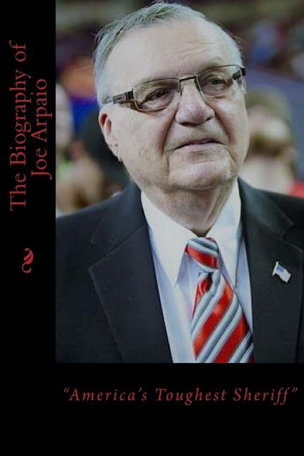 The Biography of Joe Arpaio: America's Toughest Sheriff