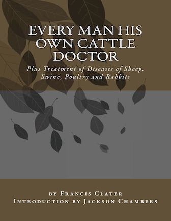 Every Man His Own Cattle Doctor: Plus Treatment of Diseases of Sheep, Swine, Poultry and Rabbits