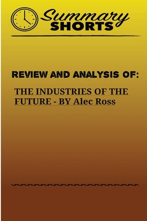 Review and Analysis of: THE INDUSTRIES OF THE FUTURE BY Alec Ross