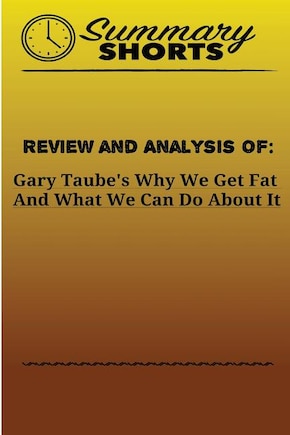 Review and Analysis Of: Gary Taube's: Why We Get Fat And What We Can Do About It