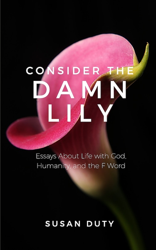 Consider the Damn Lily: Essays About Life with God, Humanity, and the F Word