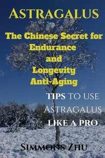 Astragalus: The Chinese Secret for Endurance and Longevity: Tips to use Astragalus like a Pro