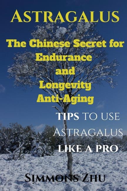 Astragalus: The Chinese Secret for Endurance and Longevity: Tips to use Astragalus like a Pro