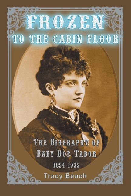 Frozen To The Cabin Floor: The Biography Of Baby Doe Tabor 1854-1935