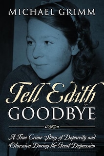 Tell Edith Goodbye: A True Crime Story Of Depravity And Obsession During The Great Depression