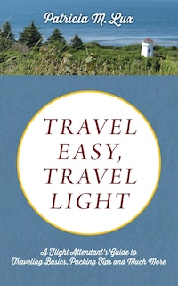 Travel Easy, Travel Light: A Flight Attendant's Guide To Traveling Basics, Packing Tips And Much More
