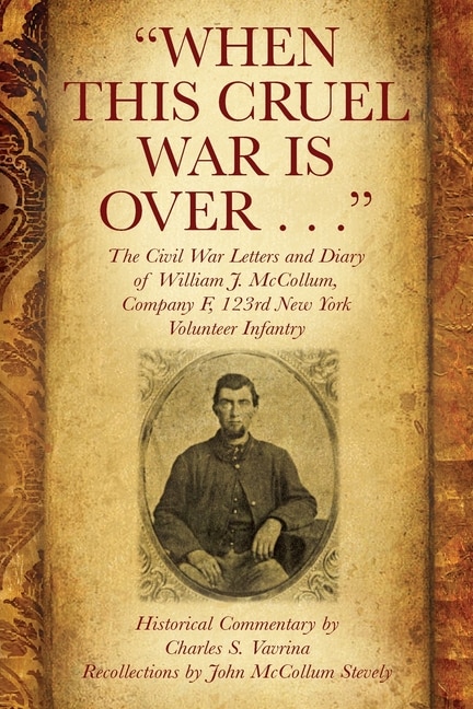 Front cover_When This Cruel War Is Over . . . The Civil War Letters and Diary of William J. McCollum, Company F, 123rd New York Volunteer Infantry