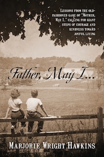 Front cover_Father, May I... Lessons from the Old-Fashioned Game of Mother, May I, . Calling for Giant Steps of Courage and Kindness Toward Joyful Living