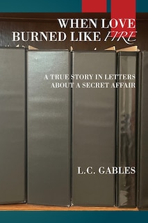 When Love Burned Like Fire: A True Story in Letters About a Secret Affair