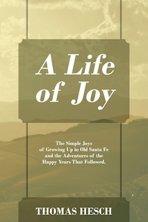 A Life of Joy: The Simple Joys of Growing Up in Old Santa Fe and the Adventures of the Happy Years That Followed.