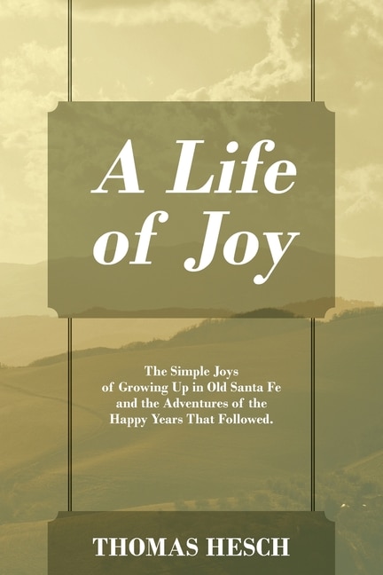 A Life of Joy: The Simple Joys of Growing Up in Old Santa Fe and the Adventures of the Happy Years That Followed.