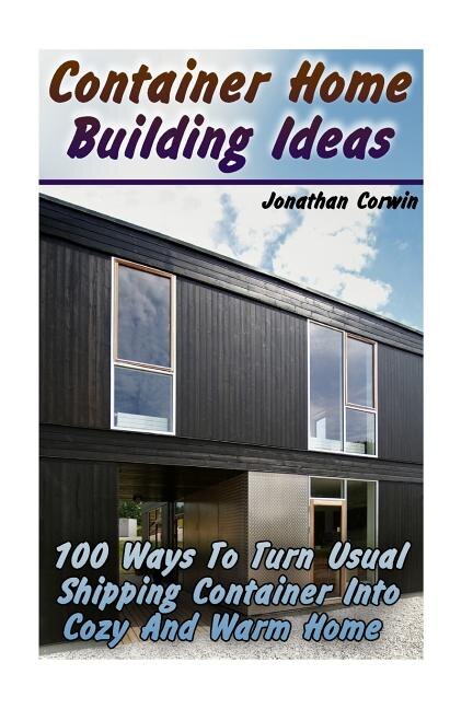 Container Home Building Ideas: 100 Ways To Turn Usual Shipping Container Into Cozy And Warm Home: (Tiny Houses Plans, Interior Design Books, Architecture Books)