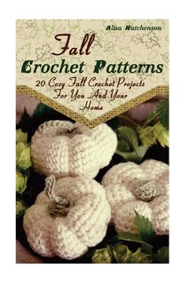 Fall Crochet Patterns: 20 Cozy Fall Crochet Projects For You And Your Home: (Crochet Pattern Books, Afghan Crochet Patterns, Crocheted Patterns)