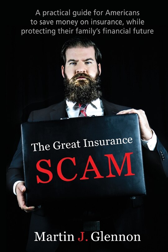 The Great Insurance Scam: A Practical Guide For Americans To Save Money On Insurance, While Protecting Their Family's Financial Future